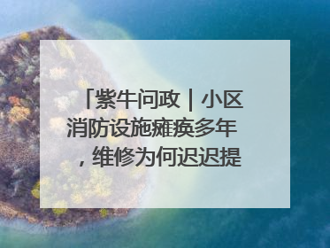 紫牛问政｜小区消防设施瘫痪多年，维修为何迟迟提不上日程？