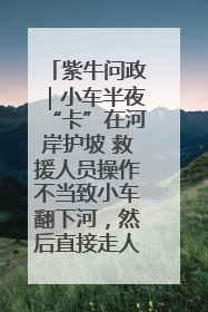 紫牛问政｜小车半夜“卡”在河岸护坡 救援人员操作不当致小车翻下河，然后直接走人了