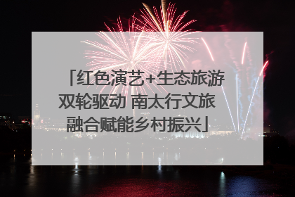 红色演艺+生态旅游双轮驱动 南太行文旅融合赋能乡村振兴
