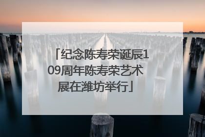 纪念陈寿荣诞辰109周年陈寿荣艺术展在潍坊举行