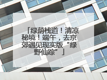 绿荫栈道！清凉秘境！端午，去京郊遇见现实版“绿野仙踪”