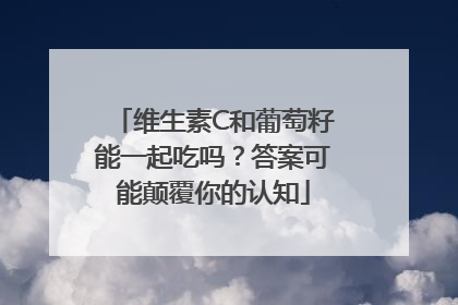 维生素C和葡萄籽能一起吃吗？答案可能颠覆你的认知