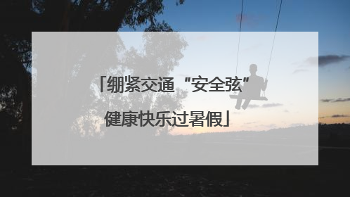 绷紧交通“安全弦” 健康快乐过暑假