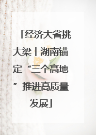 经济大省挑大梁丨湖南锚定“三个高地”推进高质量发展