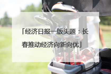 经济日报一版头题：长春推动经济向新向优