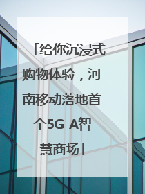 给你沉浸式购物体验，河南移动落地首个5G-A智慧商场