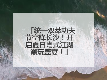 统一双萃功夫节空降长沙！开启夏日粤式江湖潮玩盛宴！