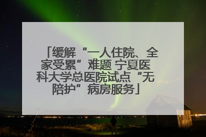 缓解“一人住院、全家受累”难题 宁夏医科大学总医院试点“无陪护”病房服务