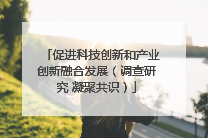 促进科技创新和产业创新融合发展（调查研究 凝聚共识）