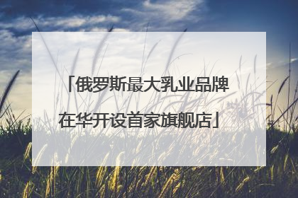 俄罗斯最大乳业品牌在华开设首家旗舰店