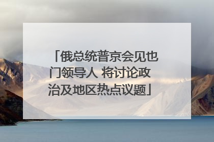 俄总统普京会见也门领导人 将讨论政治及地区热点议题