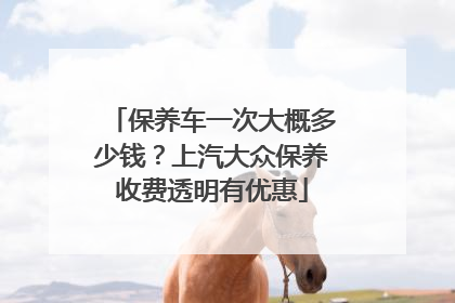 保养车一次大概多少钱？上汽大众保养收费透明有优惠