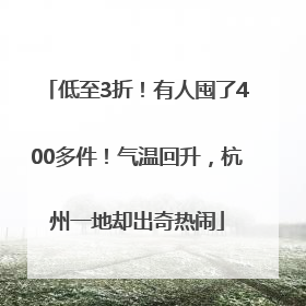 低至3折！有人囤了400多件！气温回升，杭州一地却出奇热闹