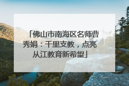 佛山市南海区名师曹秀娟：千里支教，点亮从江教育新希望