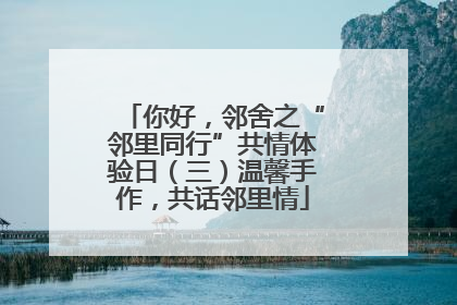 你好，邻舍之“邻里同行”共情体验日（三）温馨手作，共话邻里情