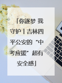 你逐梦 我守护丨吉林四平公安的“中考应援”超有安全感