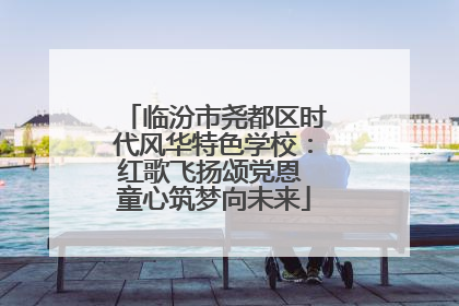临汾市尧都区时代风华特色学校：红歌飞扬颂党恩 童心筑梦向未来