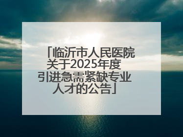 临沂市人民医院关于2025年度引进急需紧缺专业人才的公告