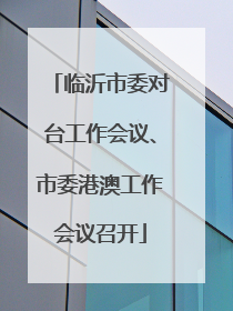 临沂市委对台工作会议、市委港澳工作会议召开