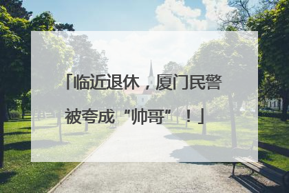 临近退休，厦门民警被夸成“帅哥”！