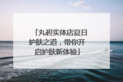 丸碧实体店夏日护肤之道，带你开启护肤新体验