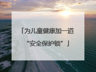 为儿童健康加一道“安全保护锁”
