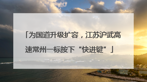 为国道升级扩容，江苏沪武高速常州一标按下“快进键”