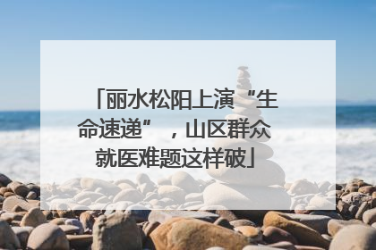 丽水松阳上演“生命速递”，山区群众就医难题这样破