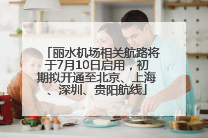 丽水机场相关航路将于7月10日启用，初期拟开通至北京、上海、深圳、贵阳航线
