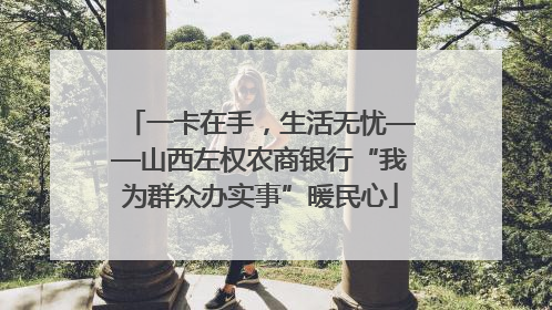 一卡在手，生活无忧——山西左权农商银行“我为群众办实事”暖民心