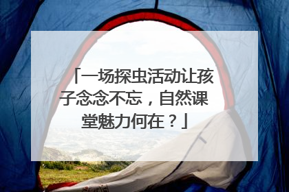 一场探虫活动让孩子念念不忘，自然课堂魅力何在？
