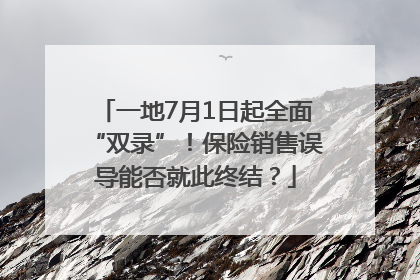 一地7月1日起全面“双录”！保险销售误导能否就此终结？