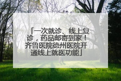 一次就诊、线上复诊，药品邮寄到家！齐鲁医院德州医院开通线上就医功能