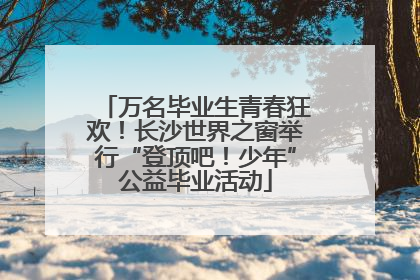 万名毕业生青春狂欢！长沙世界之窗举行“登顶吧！少年”公益毕业活动