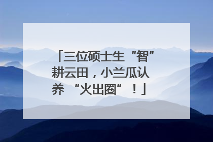 三位硕士生“智” 耕云田，小兰瓜认养 “火出圈”！