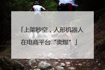 上架秒空，人形机器人在电商平台“卖爆”
