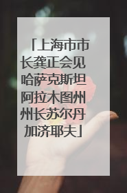 上海市市长龚正会见哈萨克斯坦阿拉木图州州长苏尔丹加济耶夫