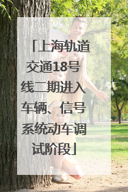上海轨道交通18号线二期进入车辆、信号系统动车调试阶段