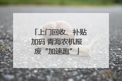 上门回收、补贴加码 青海农机报废“加速跑”