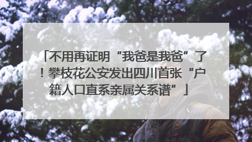 不用再证明“我爸是我爸”了！攀枝花公安发出四川首张“户籍人口直系亲属关系谱”
