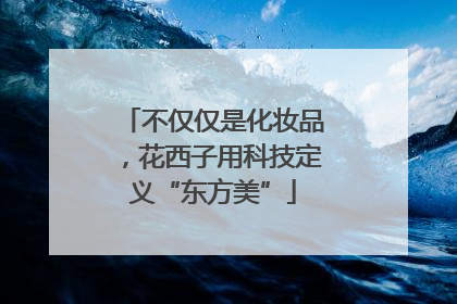 不仅仅是化妆品，花西子用科技定义“东方美”