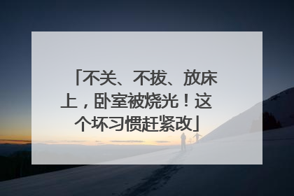 不关、不拔、放床上，卧室被烧光！这个坏习惯赶紧改
