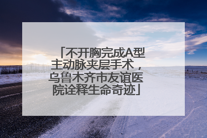 不开胸完成A型主动脉夹层手术，乌鲁木齐市友谊医院诠释生命奇迹