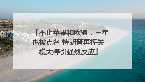 不止苹果和欧盟，三星也被点名 特朗普再挥关税大棒引强烈反应