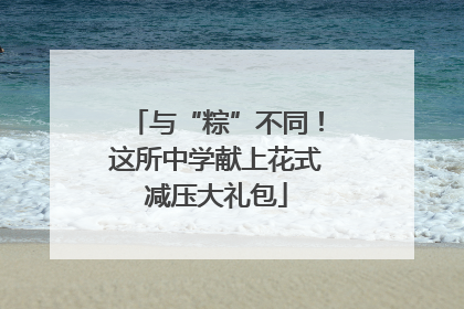 与“粽”不同！这所中学献上花式减压大礼包