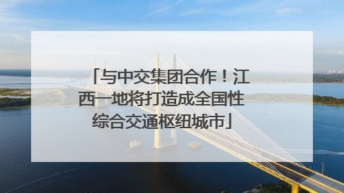 与中交集团合作！江西一地将打造成全国性综合交通枢纽城市