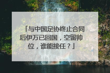 与中国足协终止合同后伊万已回国，空留帅位，谁能接任？
