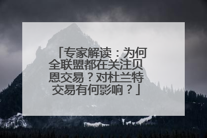 专家解读：为何全联盟都在关注贝恩交易？对杜兰特交易有何影响？