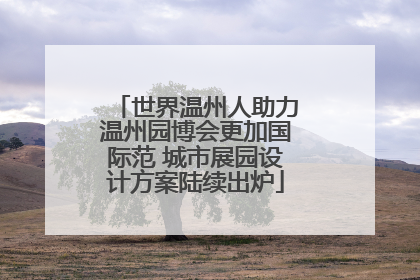 世界温州人助力温州园博会更加国际范 城市展园设计方案陆续出炉
