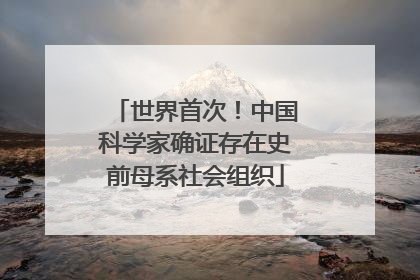 世界首次！中国科学家确证存在史前母系社会组织